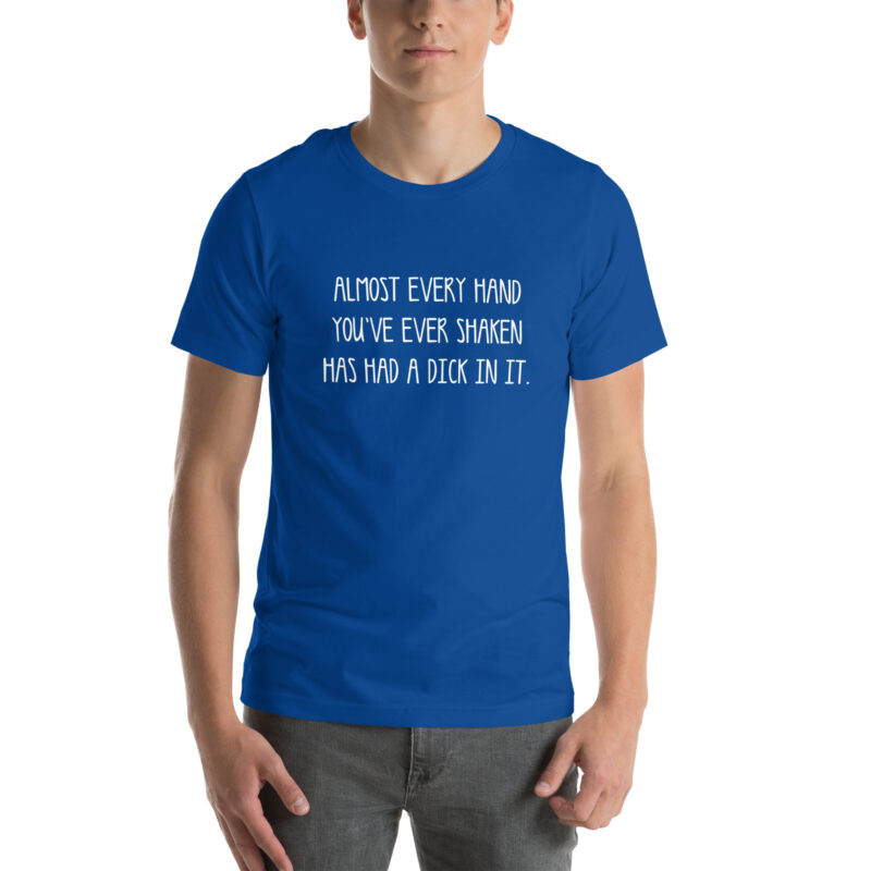 Allmost every Hand you’ve ever shaken has had a Dick in it Unisex-T-Shirt